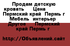 Продам детскую кровать.  › Цена ­ 2 500 - Пермский край, Пермь г. Мебель, интерьер » Другое   . Пермский край,Пермь г.